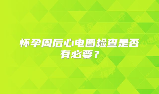 怀孕周后心电图检查是否有必要?