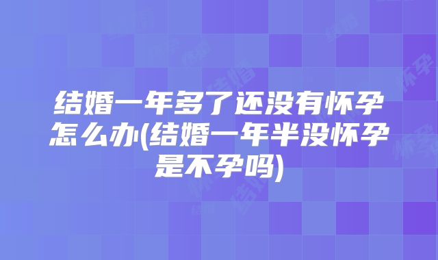 结婚一年多了还没有怀孕怎么办(结婚一年半没怀孕是不孕吗)