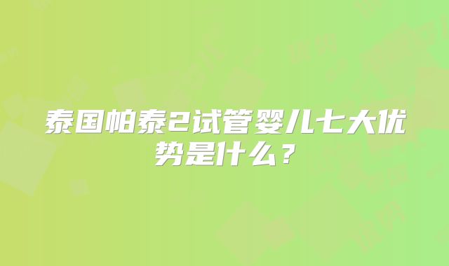 泰国帕泰2试管婴儿七大优势是什么？