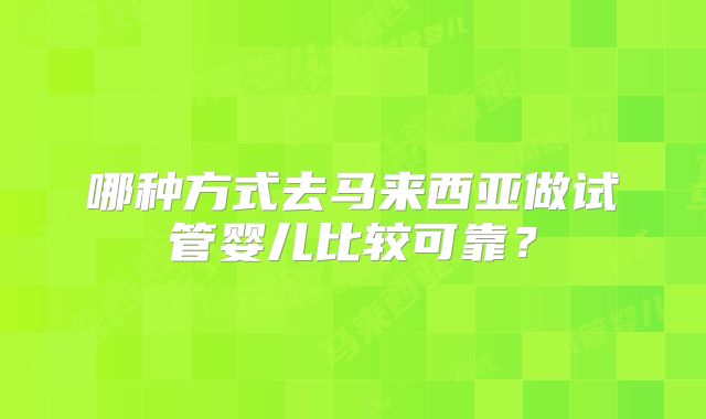 哪种方式去马来西亚做试管婴儿比较可靠？