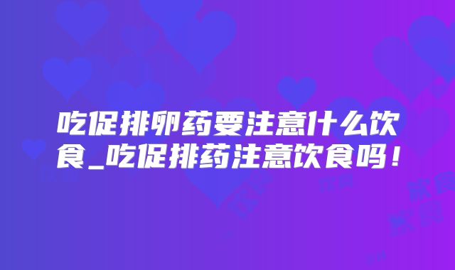 吃促排卵药要注意什么饮食_吃促排药注意饮食吗！