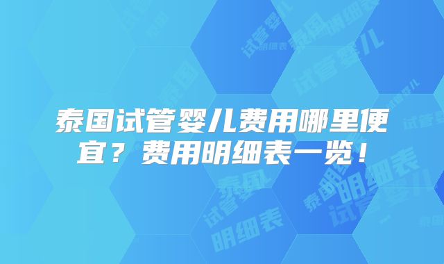 泰国试管婴儿费用哪里便宜？费用明细表一览！