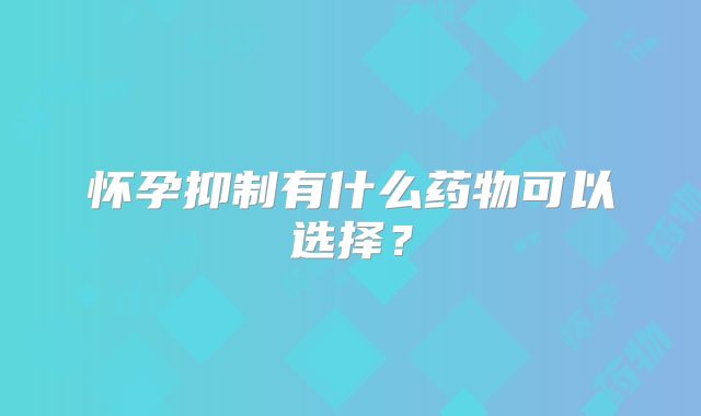 怀孕抑制有什么药物可以选择？