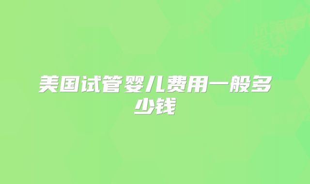 美国试管婴儿费用一般多少钱