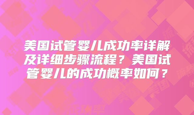 美国试管婴儿成功率详解及详细步骤流程？美国试管婴儿的成功概率如何？
