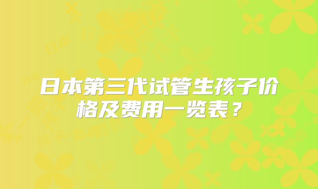 日本第三代试管生孩子价格及费用一览表?