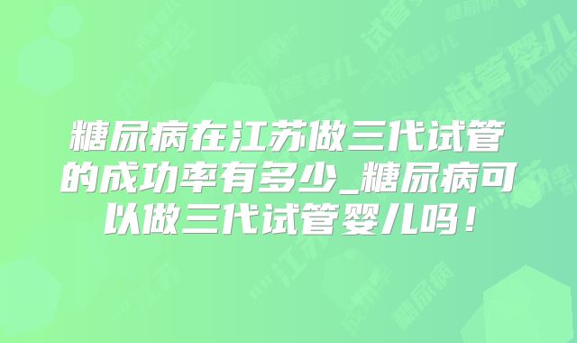 糖尿病在江苏做三代试管的成功率有多少_糖尿病可以做三代试管婴儿吗!