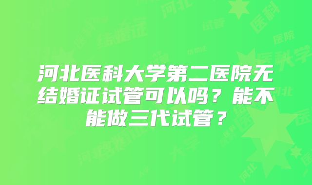 河北医科大学第二医院无结婚证试管可以吗？能不能做三代试管？
