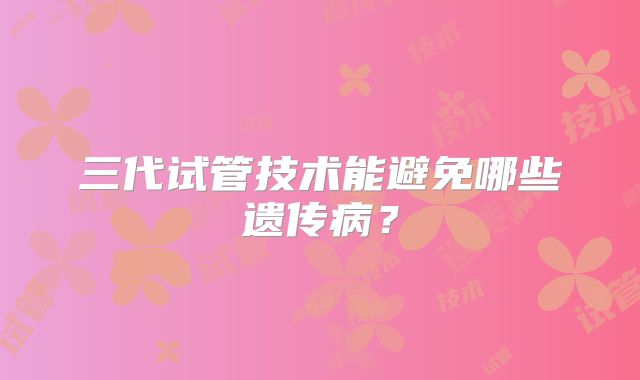 三代试管技术能避免哪些遗传病？