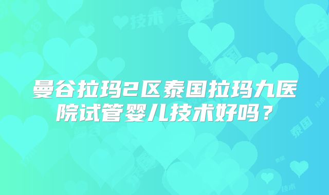 曼谷拉玛2区泰国拉玛九医院试管婴儿技术好吗?