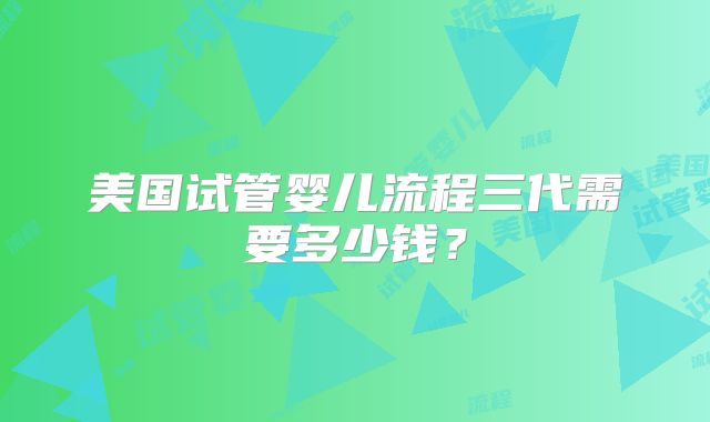 美国试管婴儿流程三代需要多少钱？