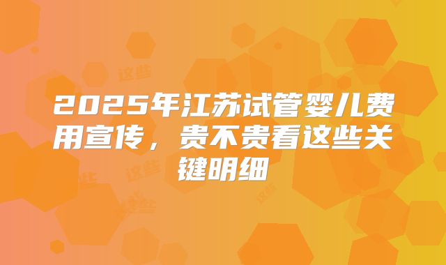 2025年江苏试管婴儿费用宣传，贵不贵看这些关键明细