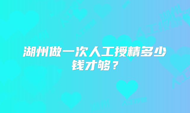 湖州做一次人工授精多少钱才够?