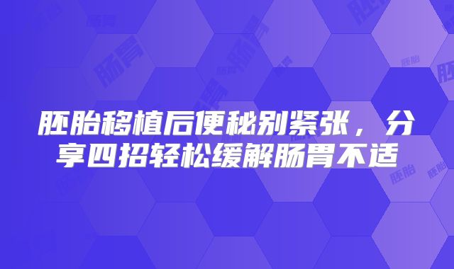 胚胎移植后便秘别紧张，分享四招轻松缓解肠胃不适