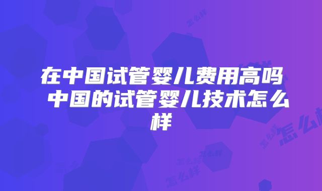 在中国试管婴儿费用高吗 中国的试管婴儿技术怎么样