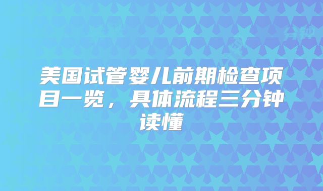 美国试管婴儿前期检查项目一览，具体流程三分钟读懂
