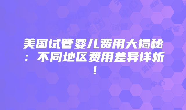 美国试管婴儿费用大揭秘:不同地区费用差异详析!