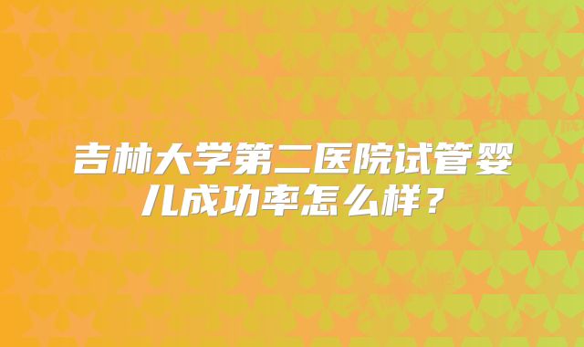 吉林大学第二医院试管婴儿成功率怎么样？