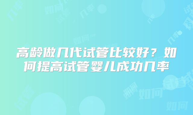 高龄做几代试管比较好？如何提高试管婴儿成功几率