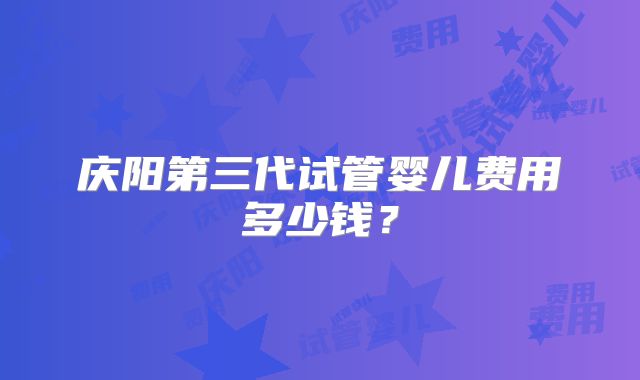 庆阳第三代试管婴儿费用多少钱？