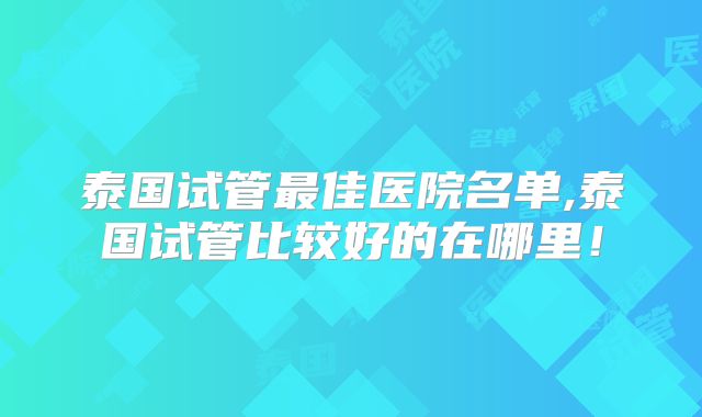 泰国试管最佳医院名单,泰国试管比较好的在哪里！