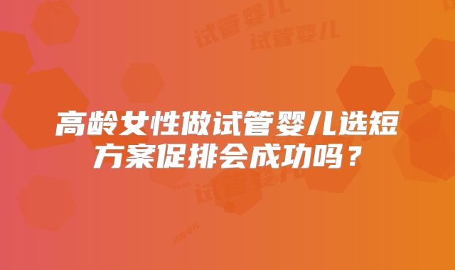 高龄女性做试管婴儿选短方案促排会成功吗？