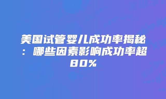 美国试管婴儿成功率揭秘:哪些因素影响成功率超80%