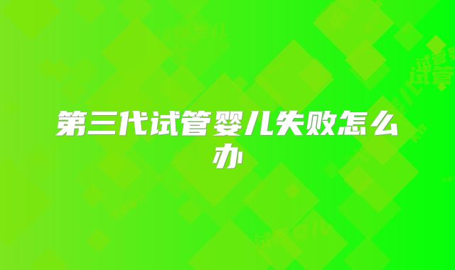 第三代试管婴儿失败怎么办