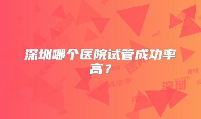 深圳哪个医院试管成功率高？