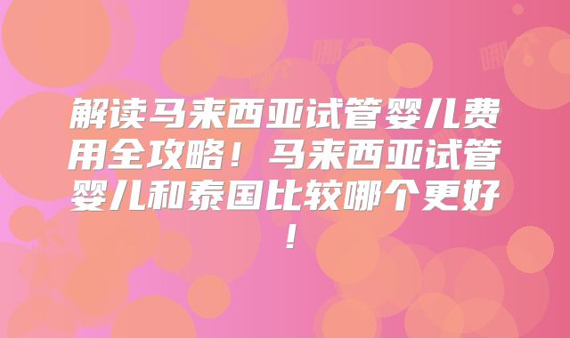 解读马来西亚试管婴儿费用全攻略！马来西亚试管婴儿和泰国比较哪个更好！