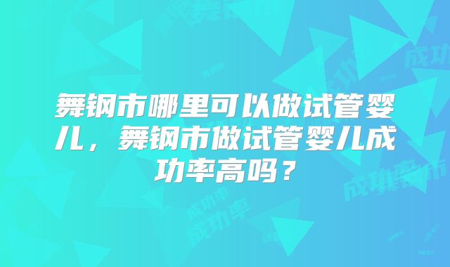 舞钢市哪里可以做试管婴儿,舞钢市做试管婴儿成功率高吗?