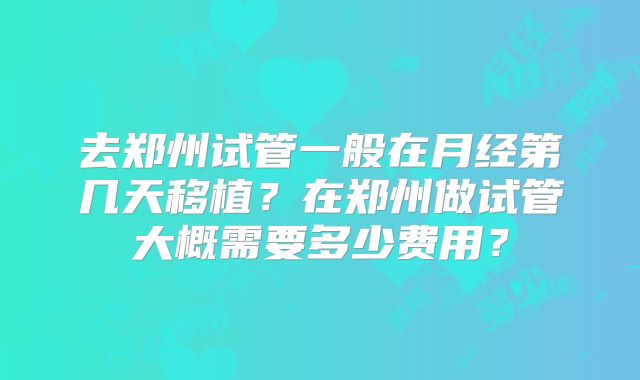 去郑州试管一般在月经第几天移植？在郑州做试管大概需要多少费用？