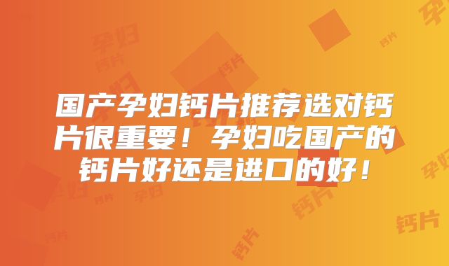 国产孕妇钙片推荐选对钙片很重要！孕妇吃国产的钙片好还是进口的好！