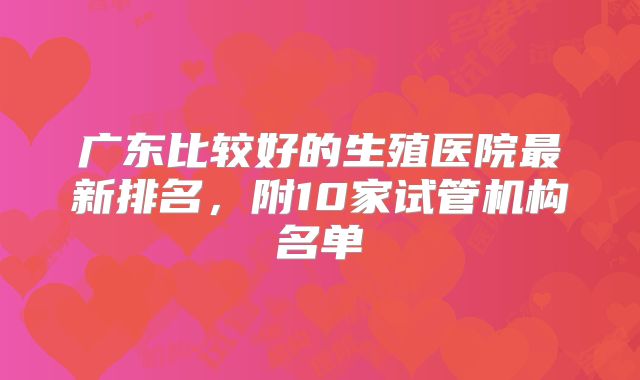 广东比较好的生殖医院最新排名，附10家试管机构名单