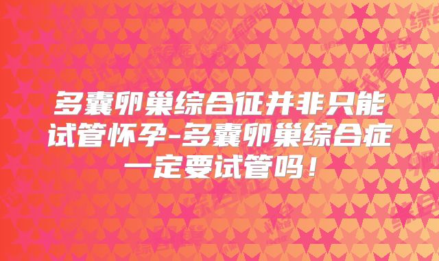 多囊卵巢综合征并非只能试管怀孕-多囊卵巢综合症一定要试管吗!