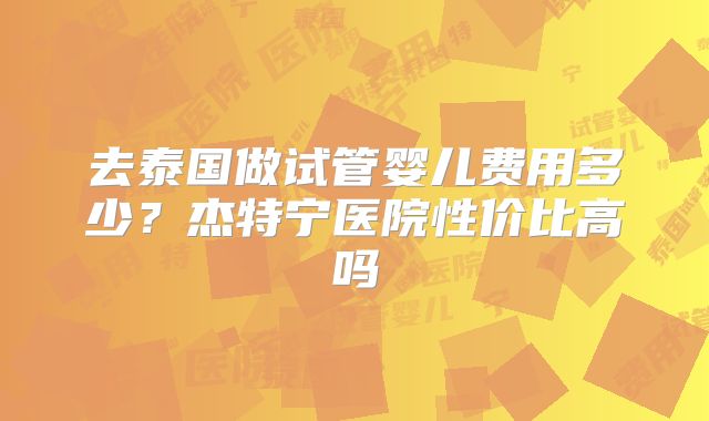 去泰国做试管婴儿费用多少?杰特宁医院性价比高吗