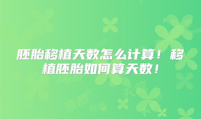 胚胎移植天数怎么计算！移植胚胎如何算天数！