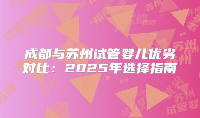 成都与苏州试管婴儿优劣对比：2025年选择指南