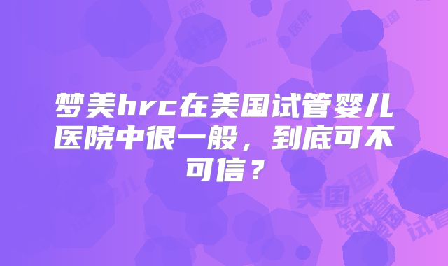 梦美hrc在美国试管婴儿医院中很一般，到底可不可信？