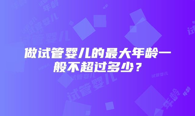 做试管婴儿的最大年龄一般不超过多少？