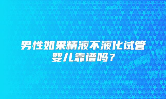 男性如果精液不液化试管婴儿靠谱吗？