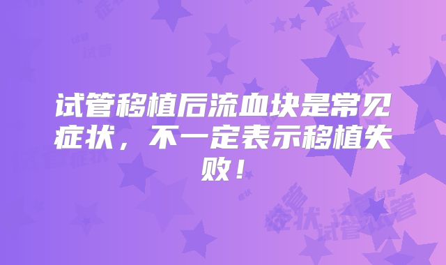 试管移植后流血块是常见症状，不一定表示移植失败！