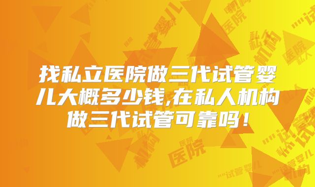 找私立医院做三代试管婴儿大概多少钱,在私人机构做三代试管可靠吗！