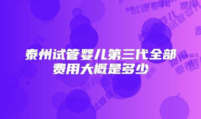 泰州试管婴儿第三代全部费用大概是多少
