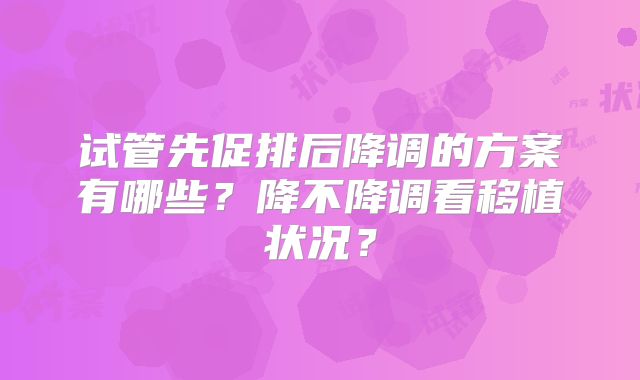 试管先促排后降调的方案有哪些?降不降调看移植状况?