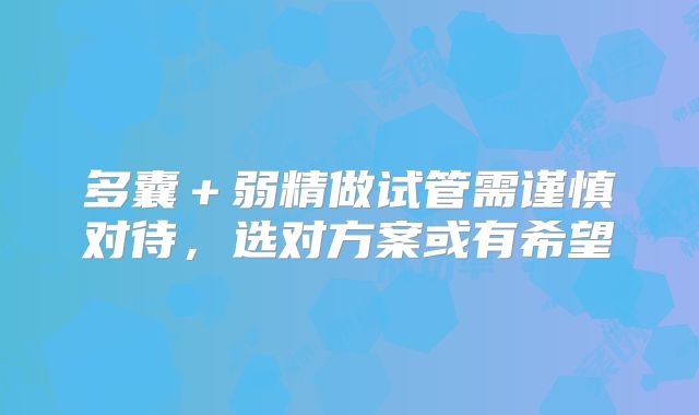 多囊＋弱精做试管需谨慎对待，选对方案或有希望