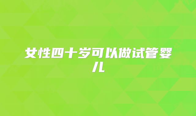 女性四十岁可以做试管婴儿