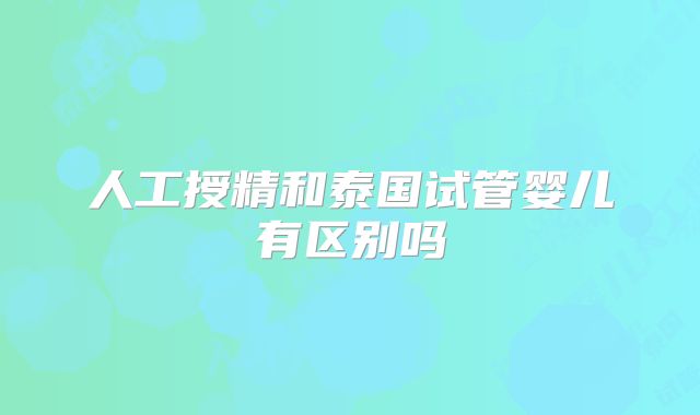 人工授精和泰国试管婴儿有区别吗
