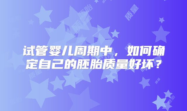 试管婴儿周期中，如何确定自己的胚胎质量好坏？