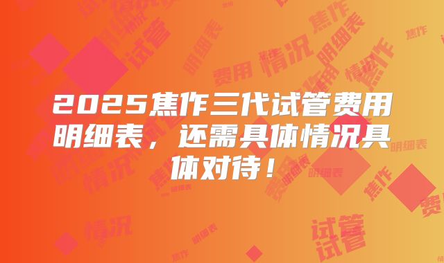 2025焦作三代试管费用明细表,还需具体情况具体对待!